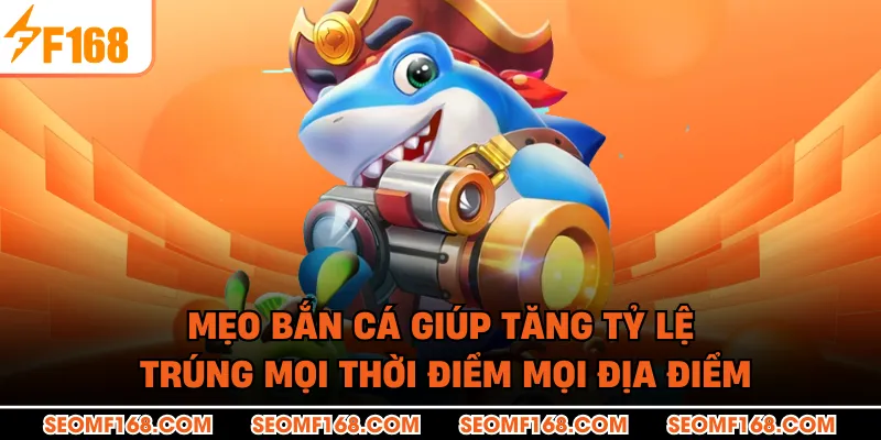 Mẹo bắn cá giúp tăng tỷ lệ trúng mọi thời điểm mọi địa điểm